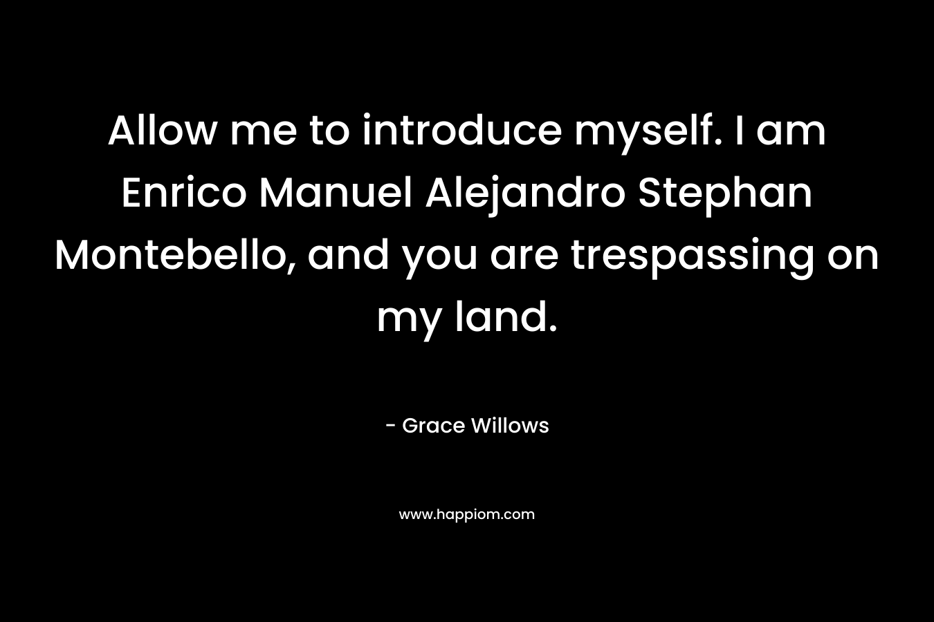 Allow me to introduce myself. I am Enrico Manuel Alejandro Stephan Montebello, and you are trespassing on my land. – Grace Willows