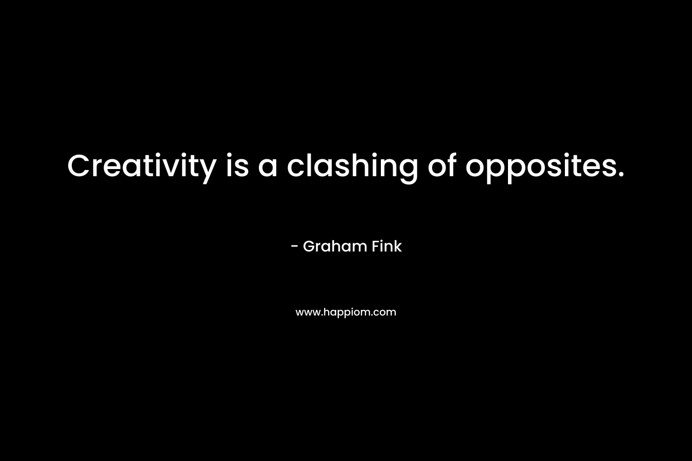 Creativity is a clashing of opposites. – Graham Fink