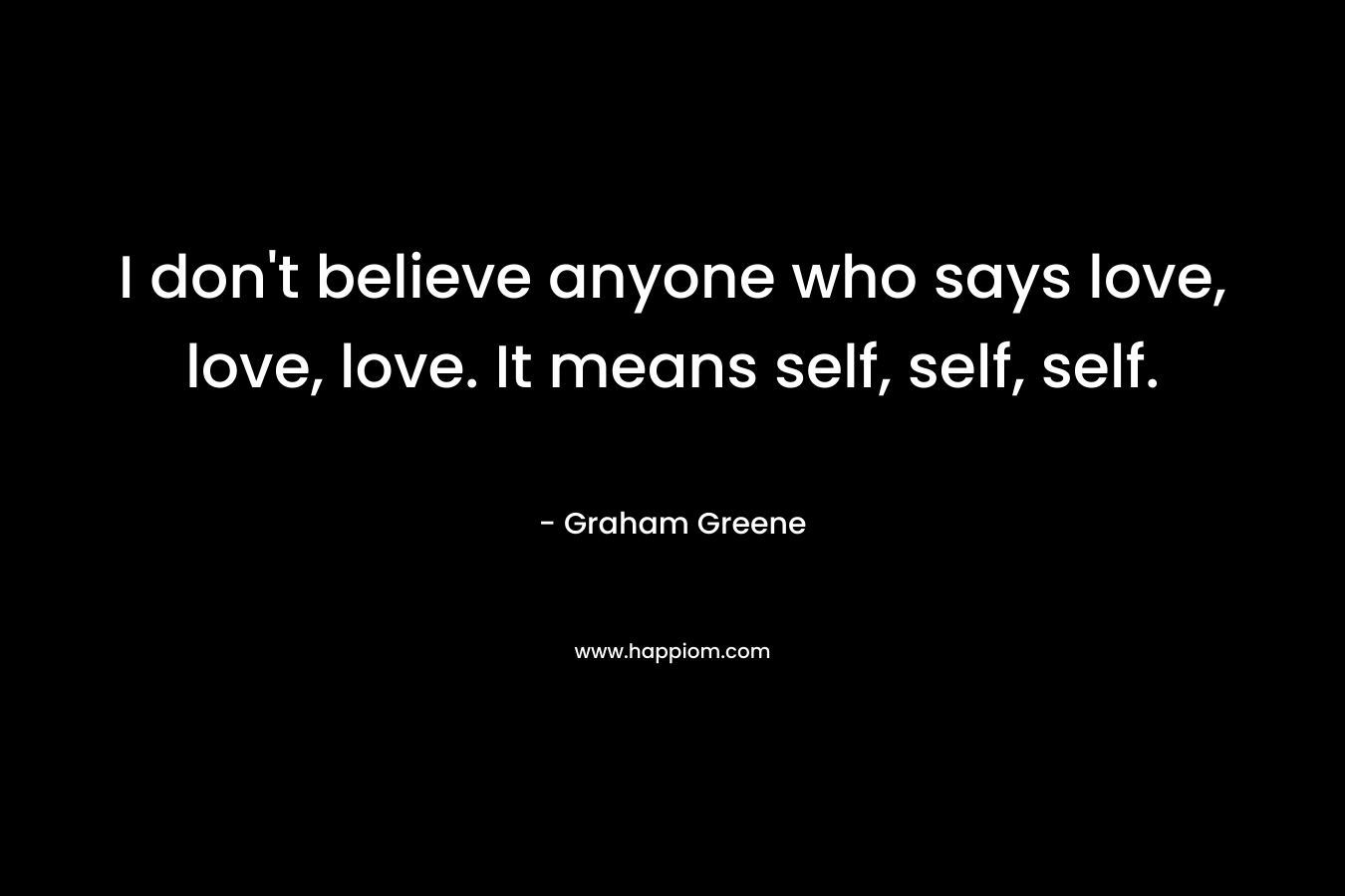 I don't believe anyone who says love, love, love. It means self, self, self.