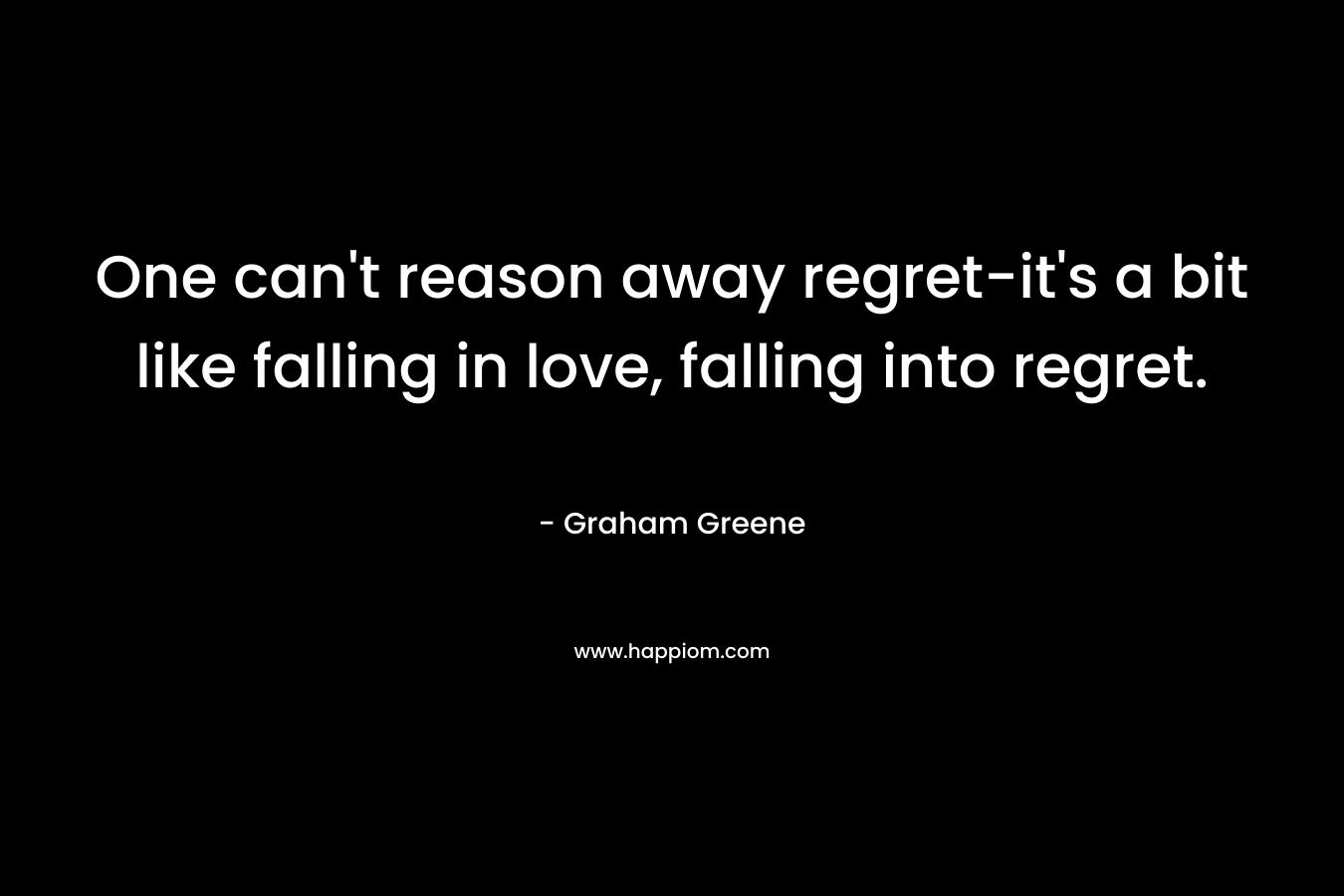 One can't reason away regret-it's a bit like falling in love, falling into regret.