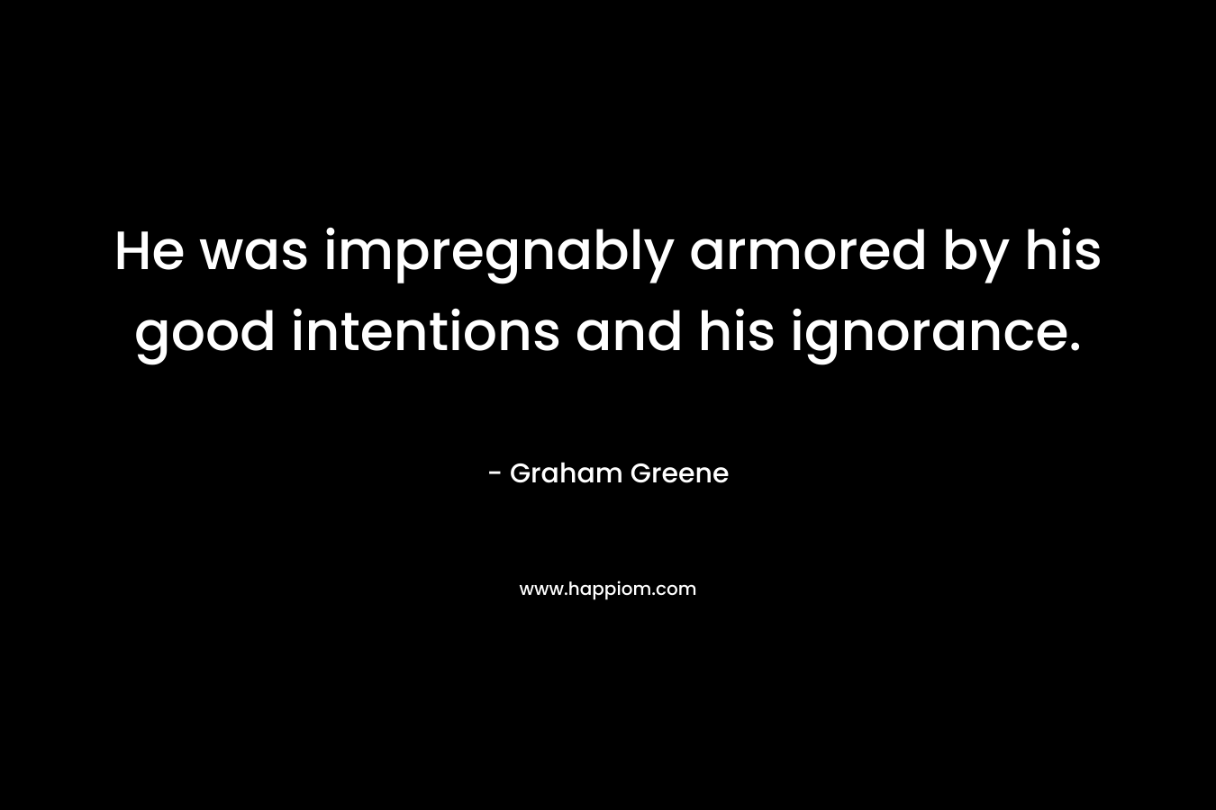He was impregnably armored by his good intentions and his ignorance. – Graham Greene