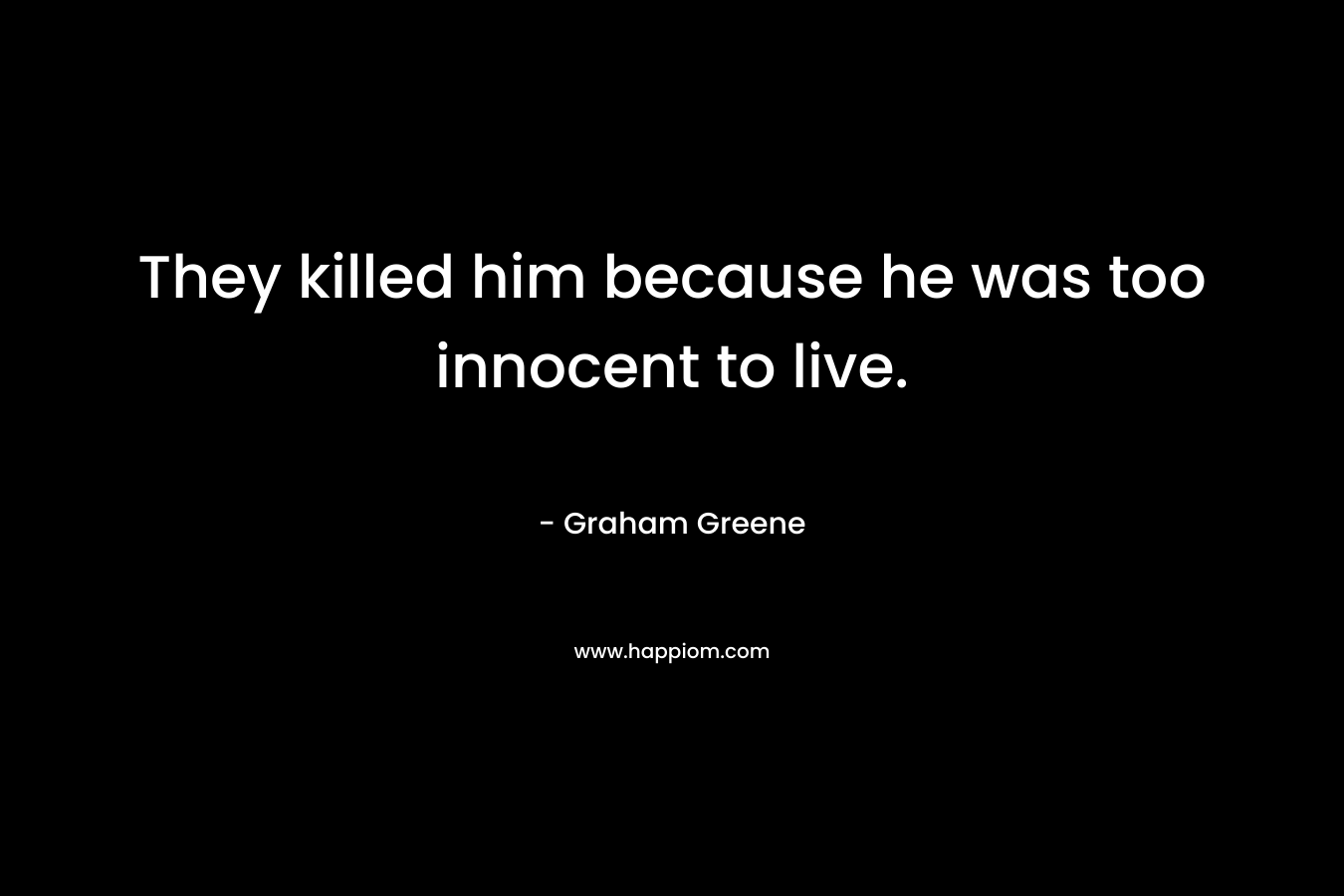 They killed him because he was too innocent to live.