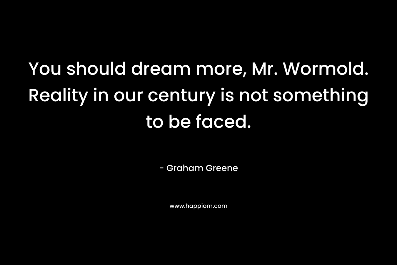 You should dream more, Mr. Wormold. Reality in our century is not something to be faced.