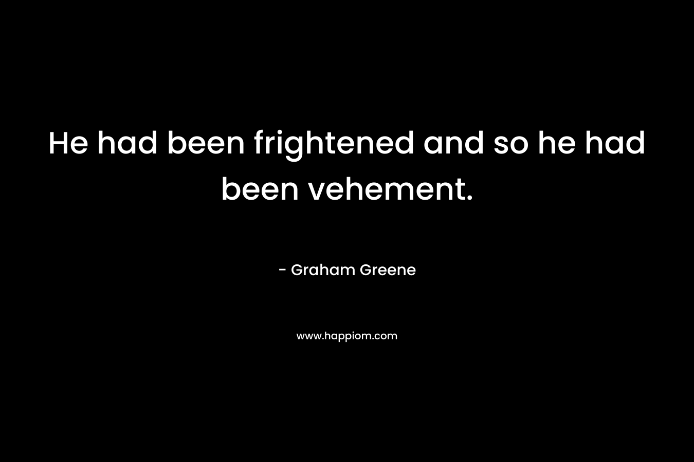 He had been frightened and so he had been vehement.
