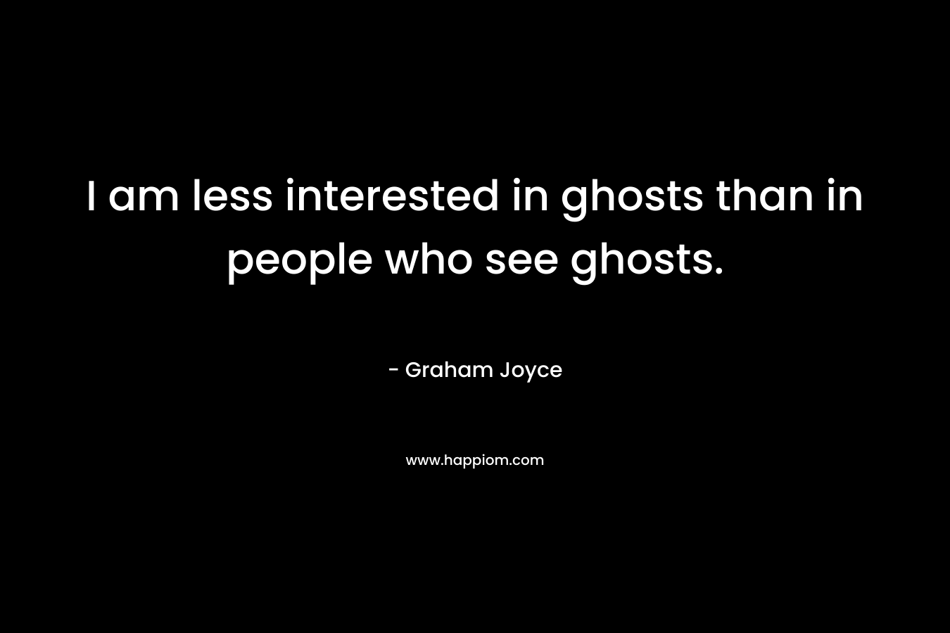 I am less interested in ghosts than in people who see ghosts.
