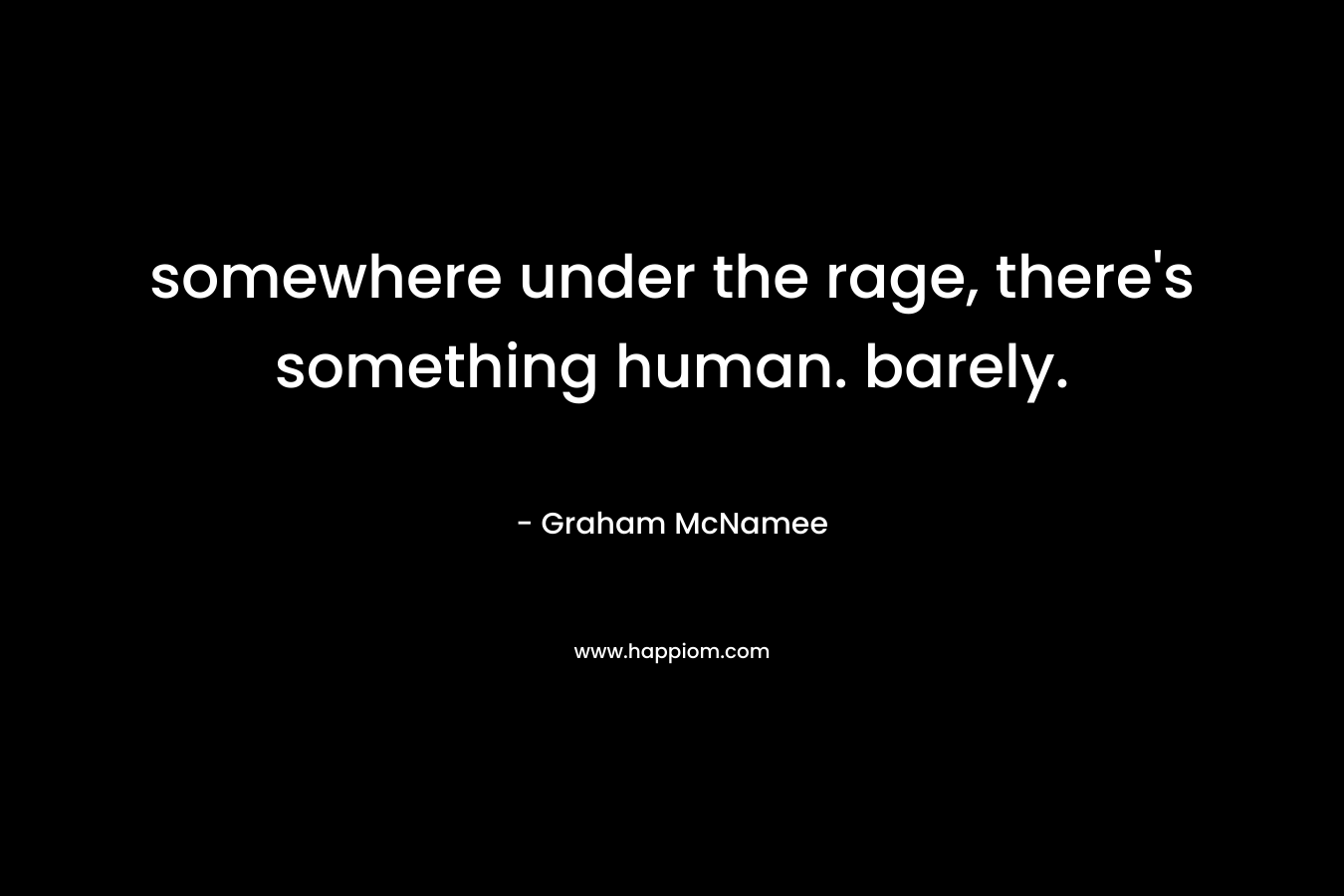 somewhere under the rage, there’s something human. barely. – Graham McNamee