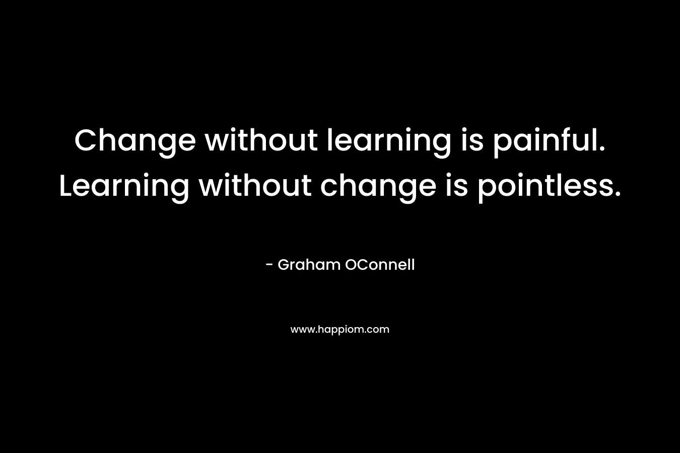Change without learning is painful. Learning without change is pointless.