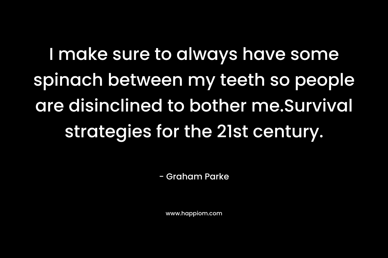 I make sure to always have some spinach between my teeth so people are disinclined to bother me.Survival strategies for the 21st century. – Graham Parke