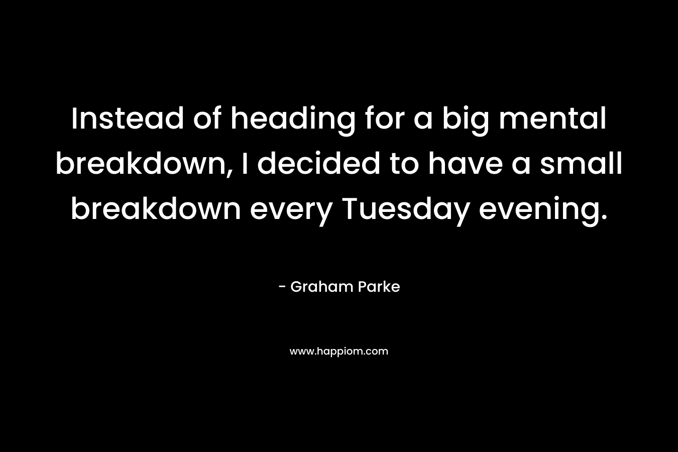 Instead of heading for a big mental breakdown, I decided to have a small breakdown every Tuesday evening. – Graham Parke