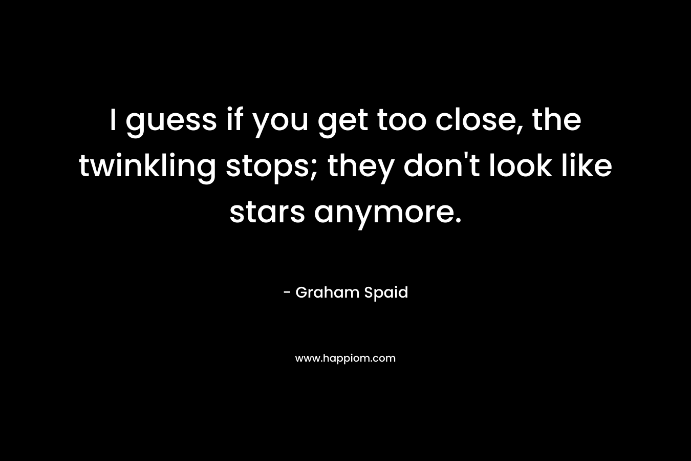 I guess if you get too close, the twinkling stops; they don’t look like stars anymore. – Graham Spaid