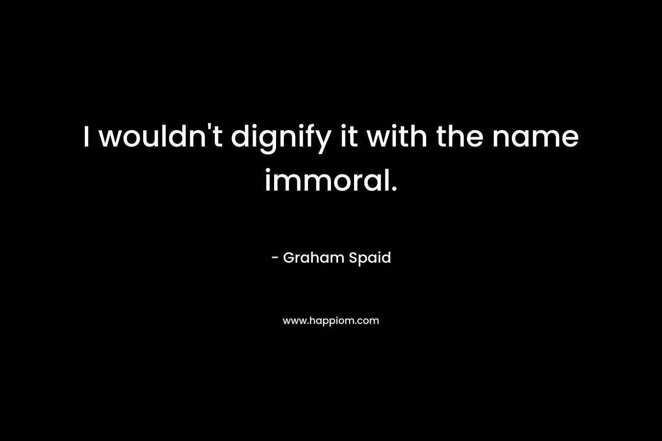 I wouldn't dignify it with the name immoral.