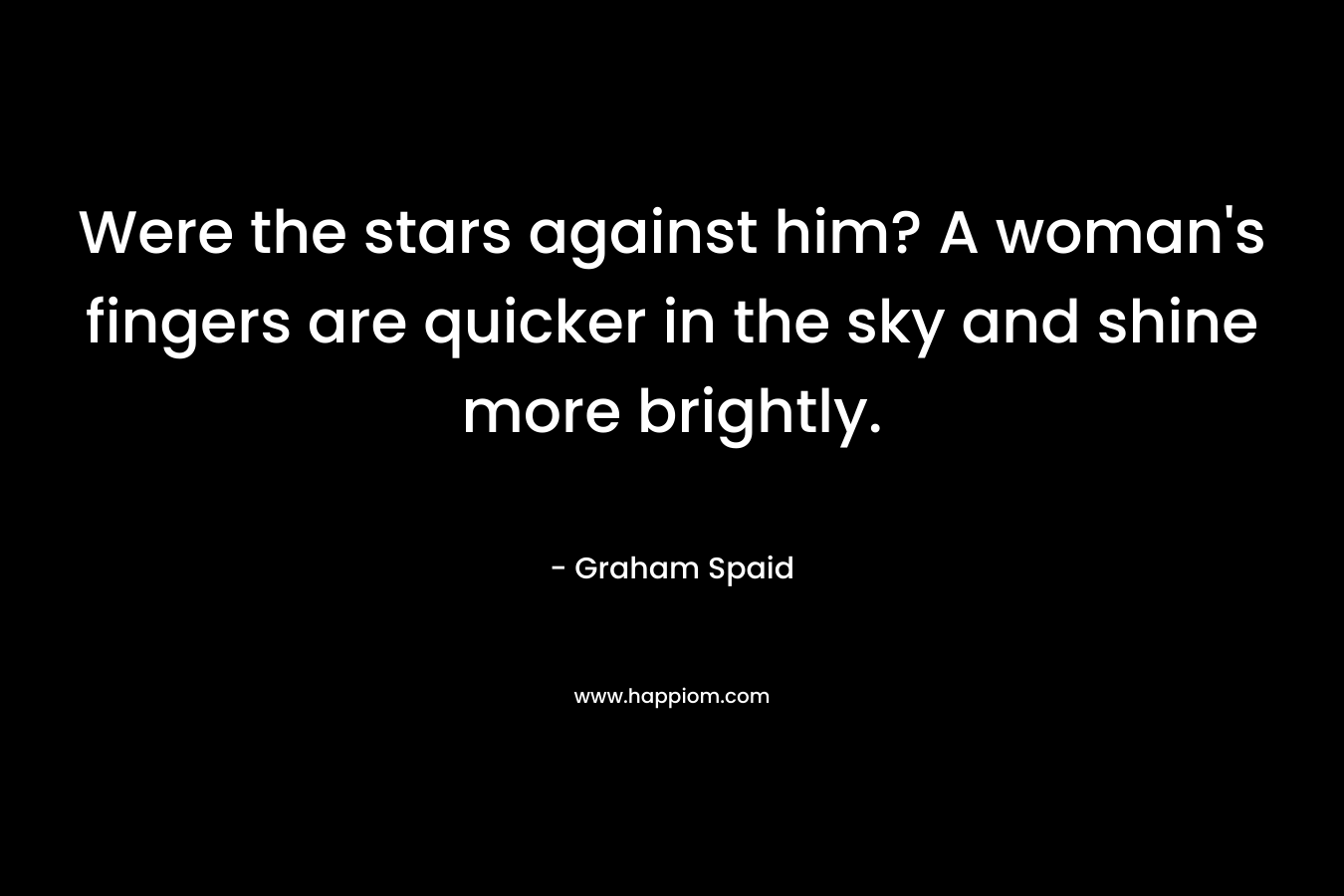 Were the stars against him? A woman’s fingers are quicker in the sky and shine more brightly. – Graham Spaid