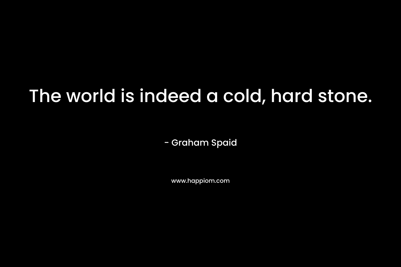 The world is indeed a cold, hard stone. – Graham Spaid