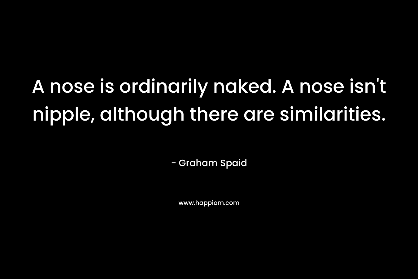 A nose is ordinarily naked. A nose isn’t nipple, although there are similarities. – Graham Spaid