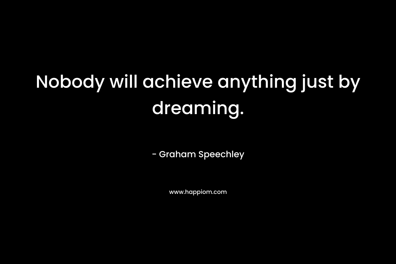 Nobody will achieve anything just by dreaming.