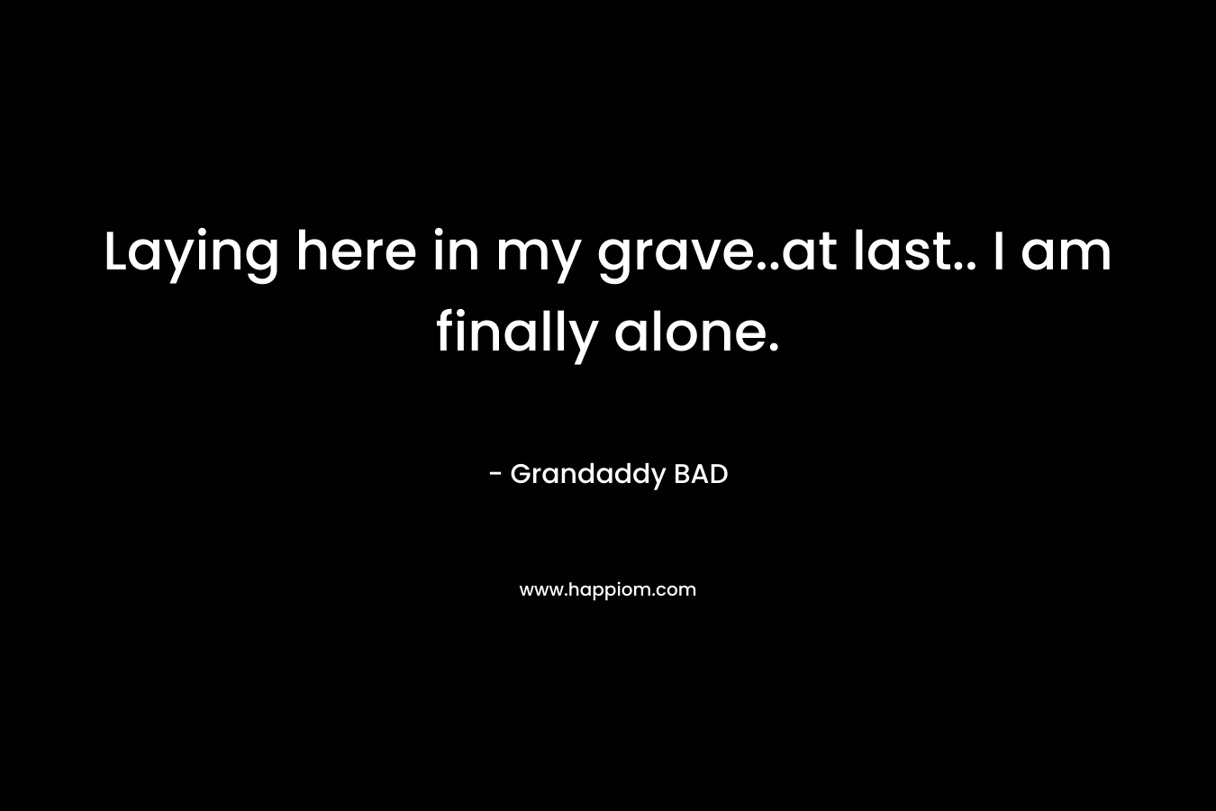 Laying here in my grave..at last.. I am finally alone.
