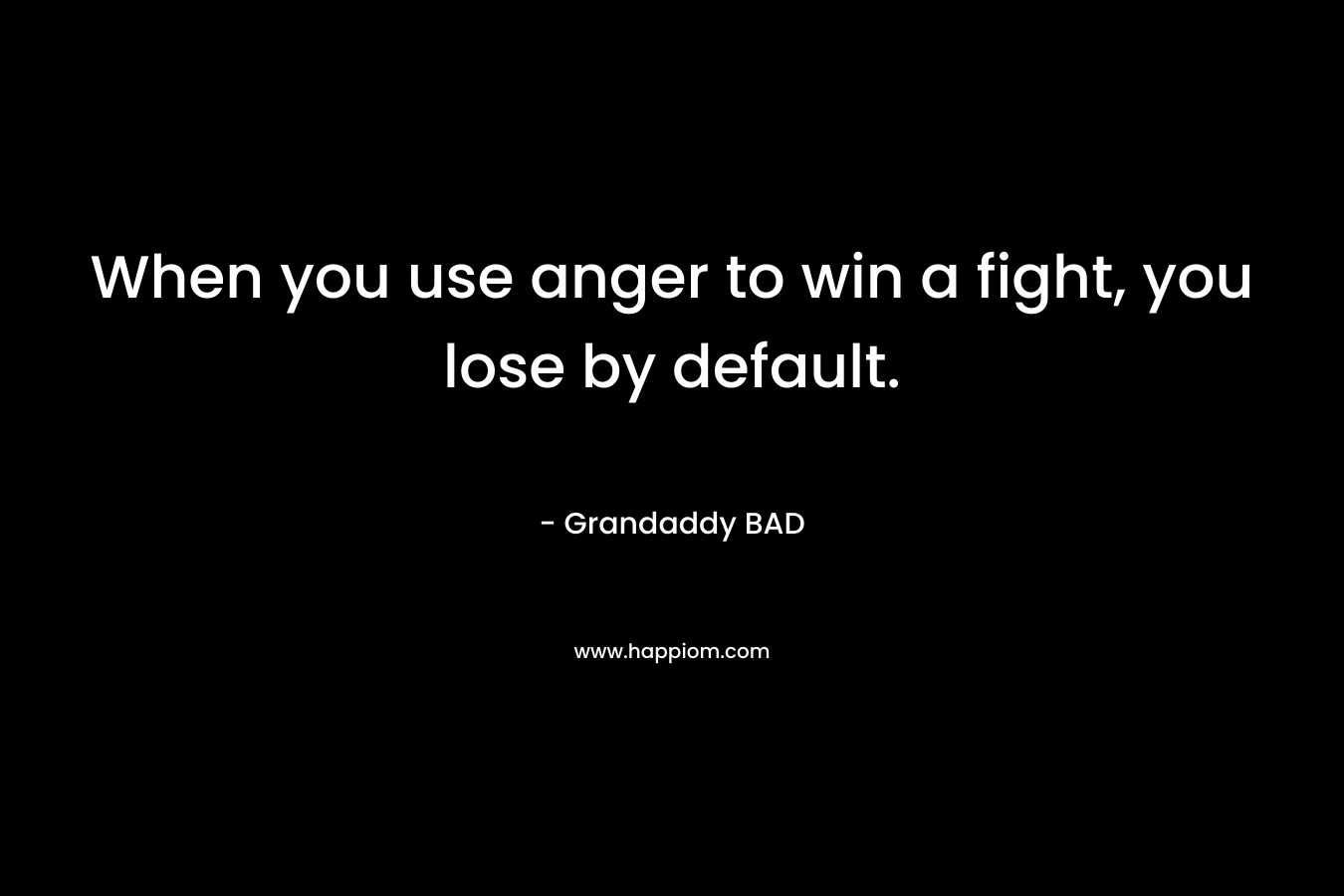 When you use anger to win a fight, you lose by default.