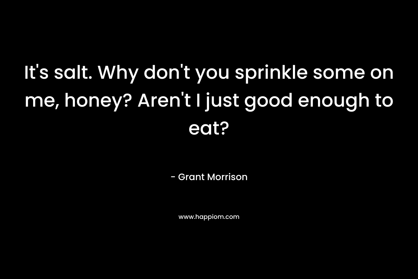 It’s salt. Why don’t you sprinkle some on me, honey? Aren’t I just good enough to eat? – Grant Morrison