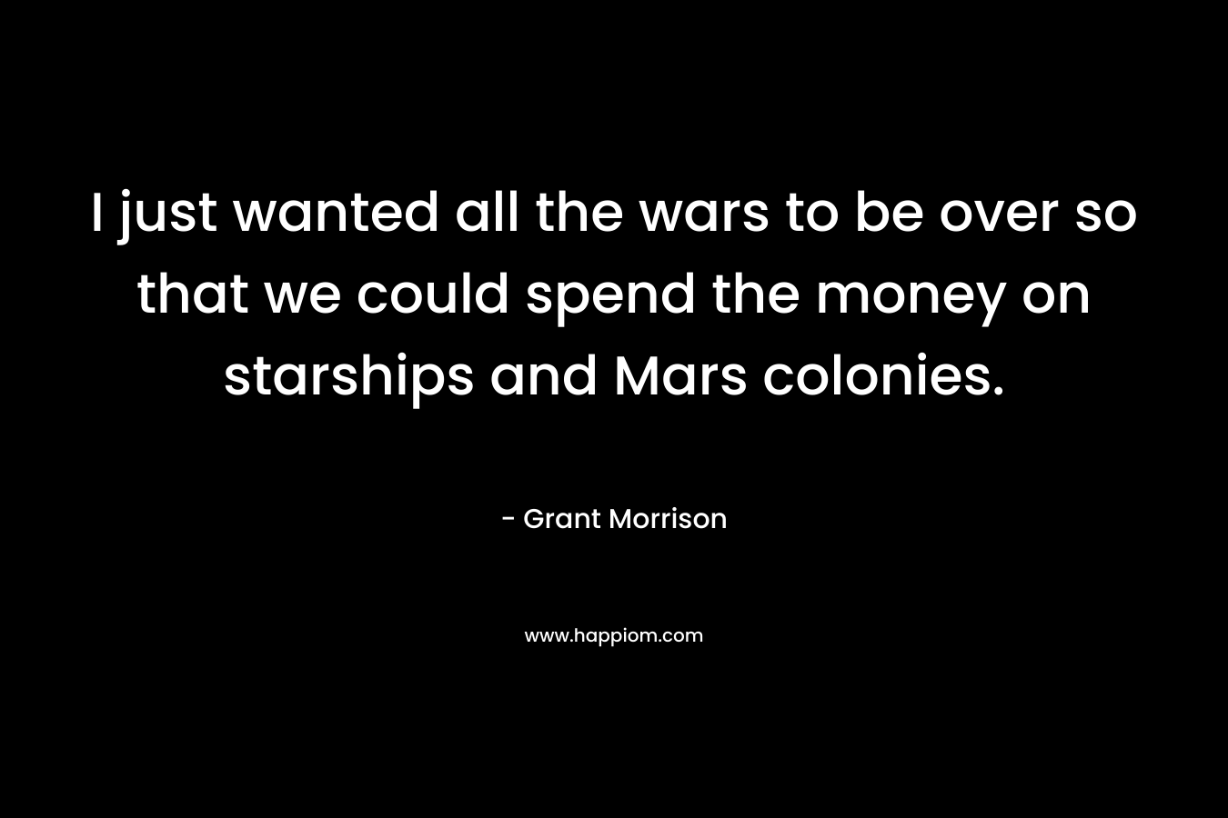 I just wanted all the wars to be over so that we could spend the money on starships and Mars colonies. – Grant Morrison