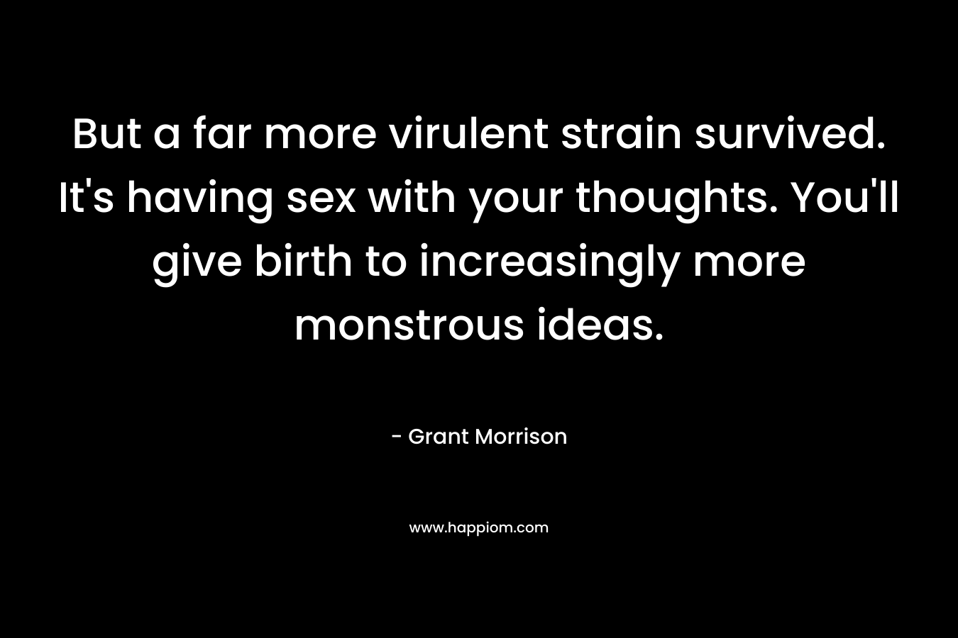 But a far more virulent strain survived. It’s having sex with your thoughts. You’ll give birth to increasingly more monstrous ideas. – Grant Morrison