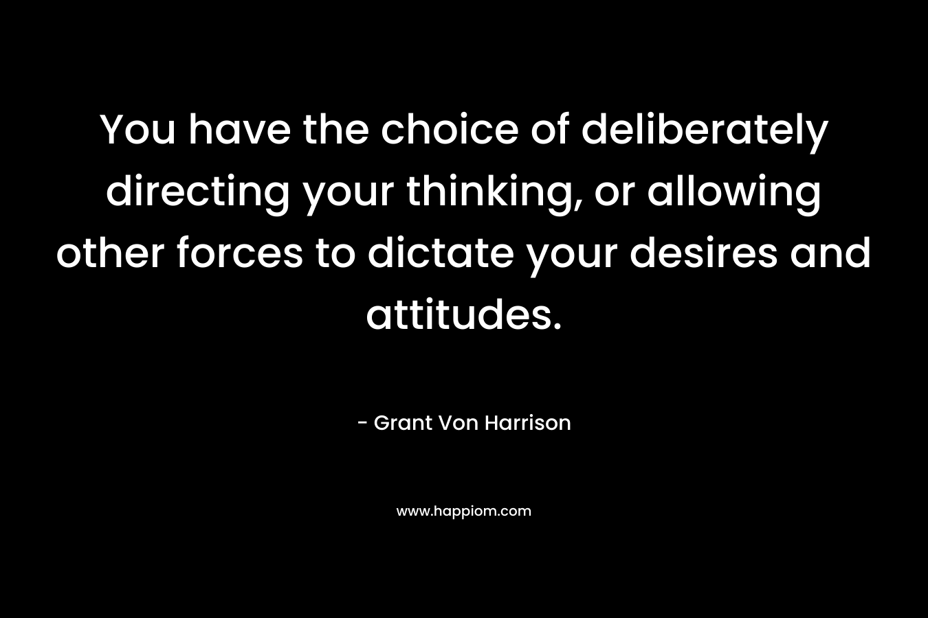 You have the choice of deliberately directing your thinking, or allowing other forces to dictate your desires and attitudes.