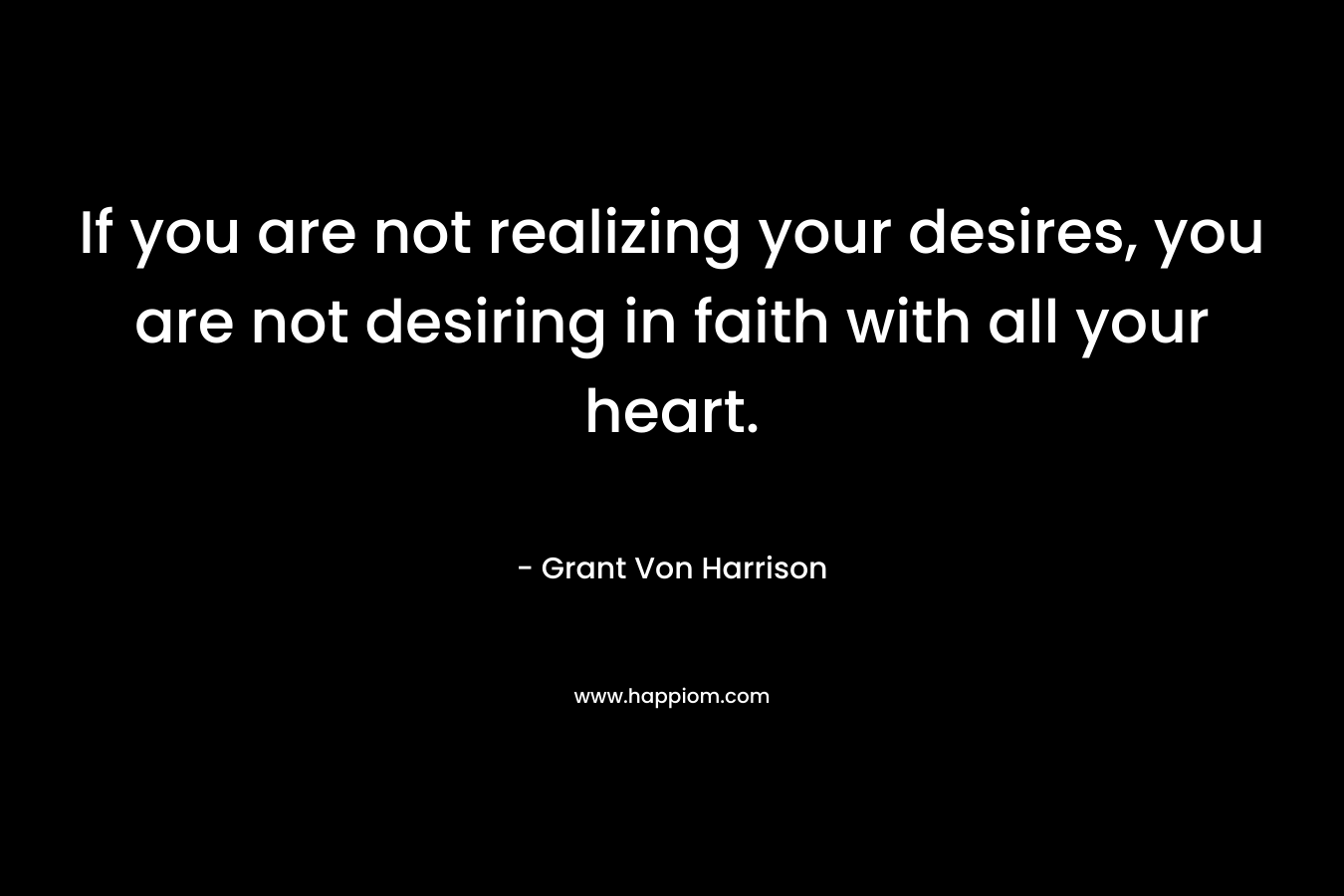 If you are not realizing your desires, you are not desiring in faith with all your heart.