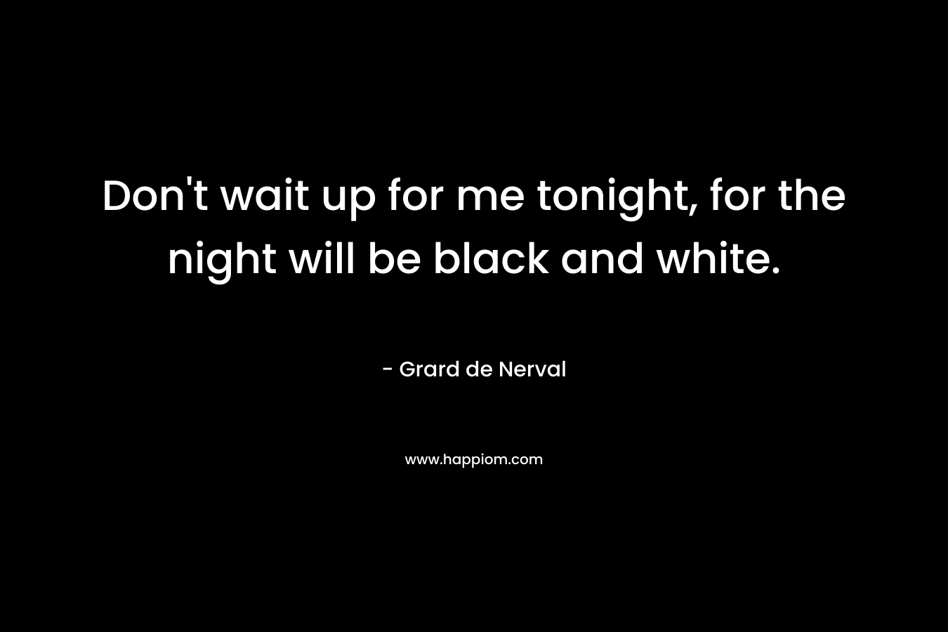 Don't wait up for me tonight, for the night will be black and white.