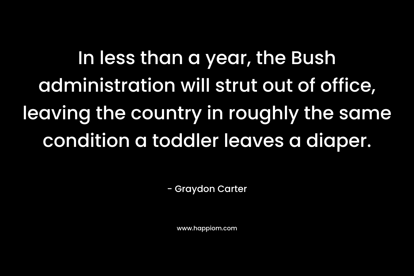 In less than a year, the Bush administration will strut out of office, leaving the country in roughly the same condition a toddler leaves a diaper.