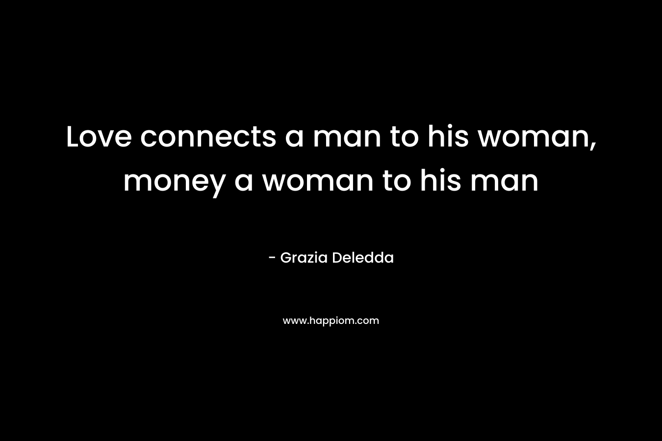 Love connects a man to his woman, money a woman to his man – Grazia Deledda