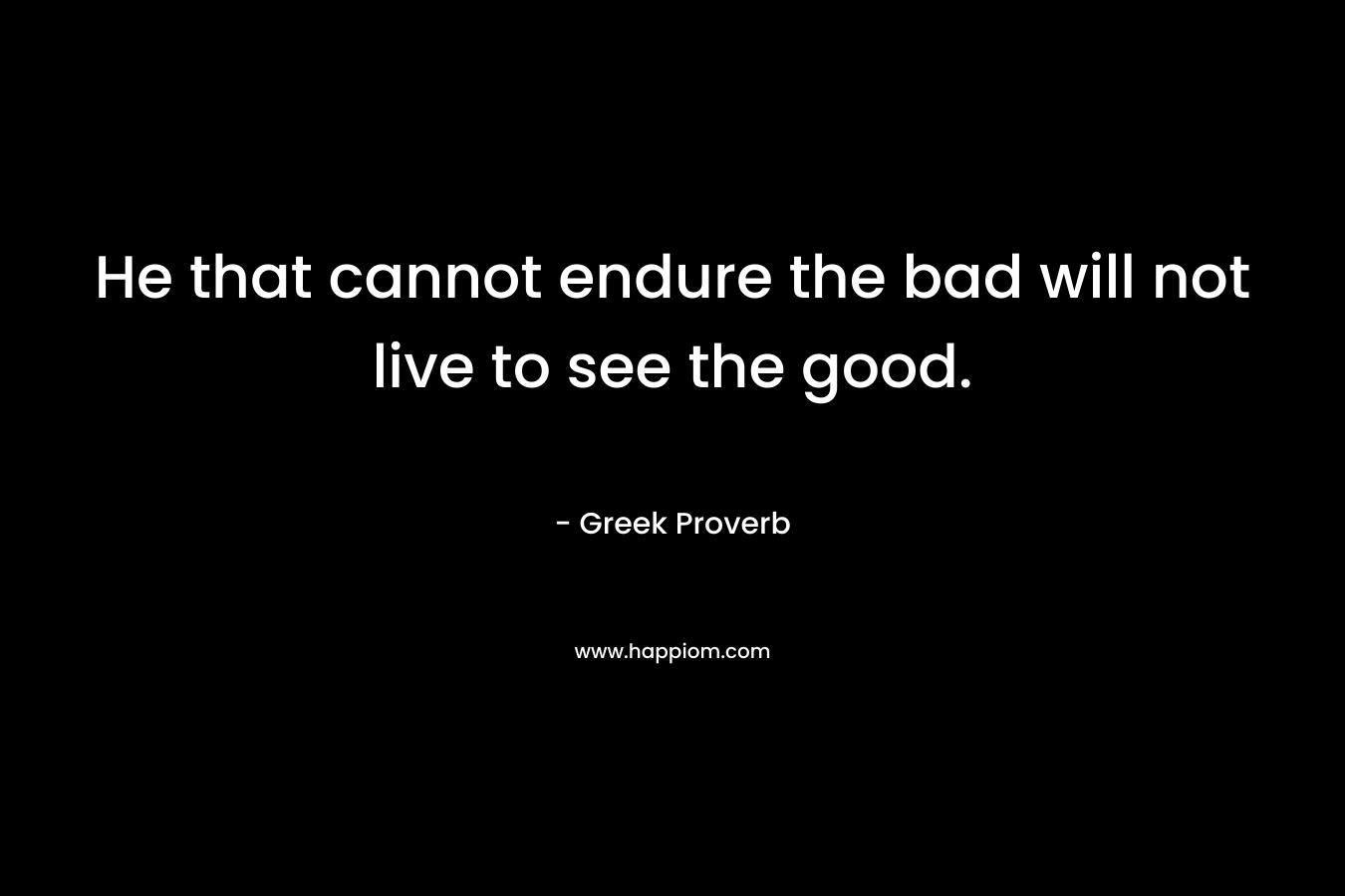 He that cannot endure the bad will not live to see the good.