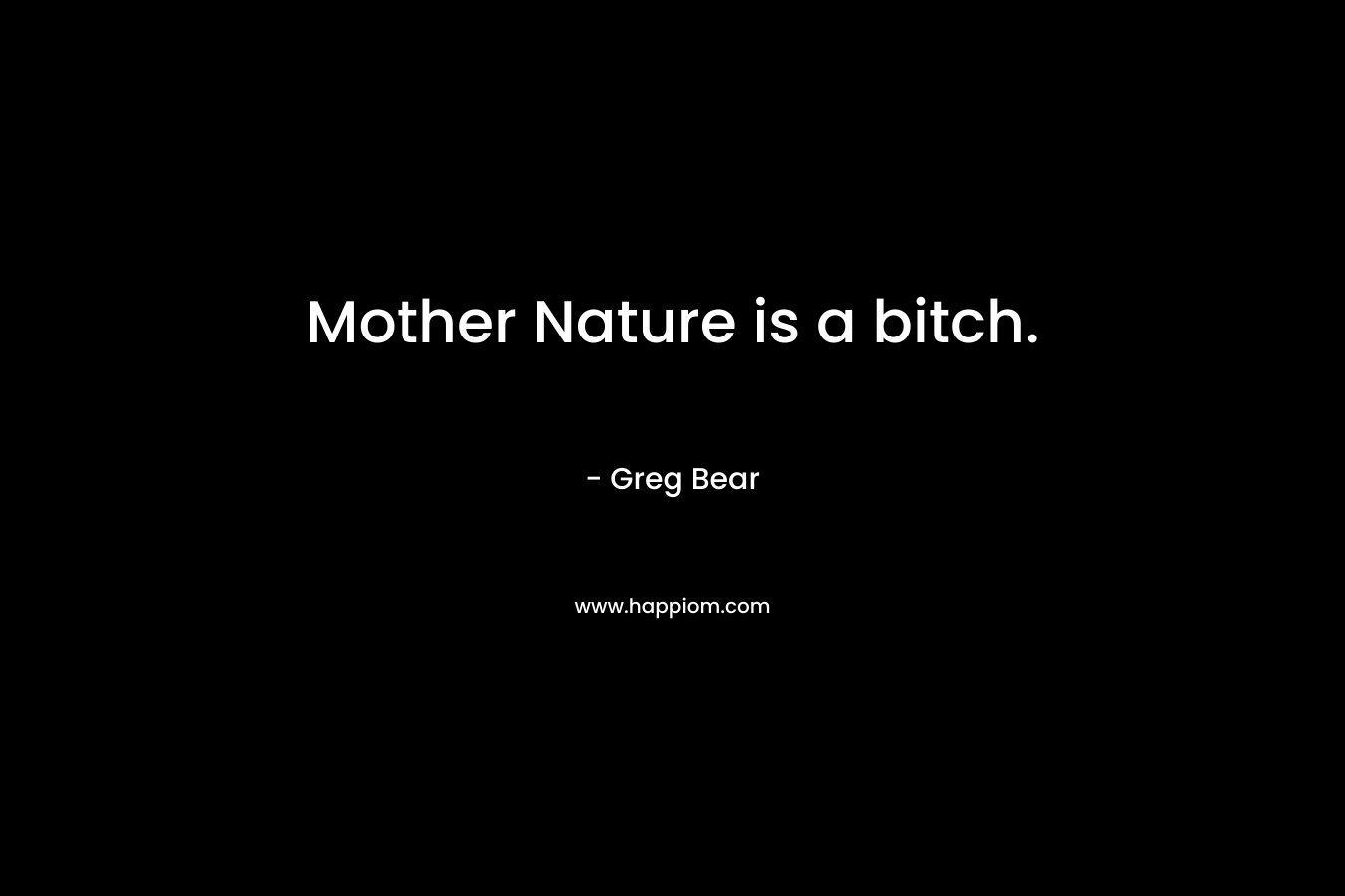 Mother Nature is a bitch. – Greg Bear