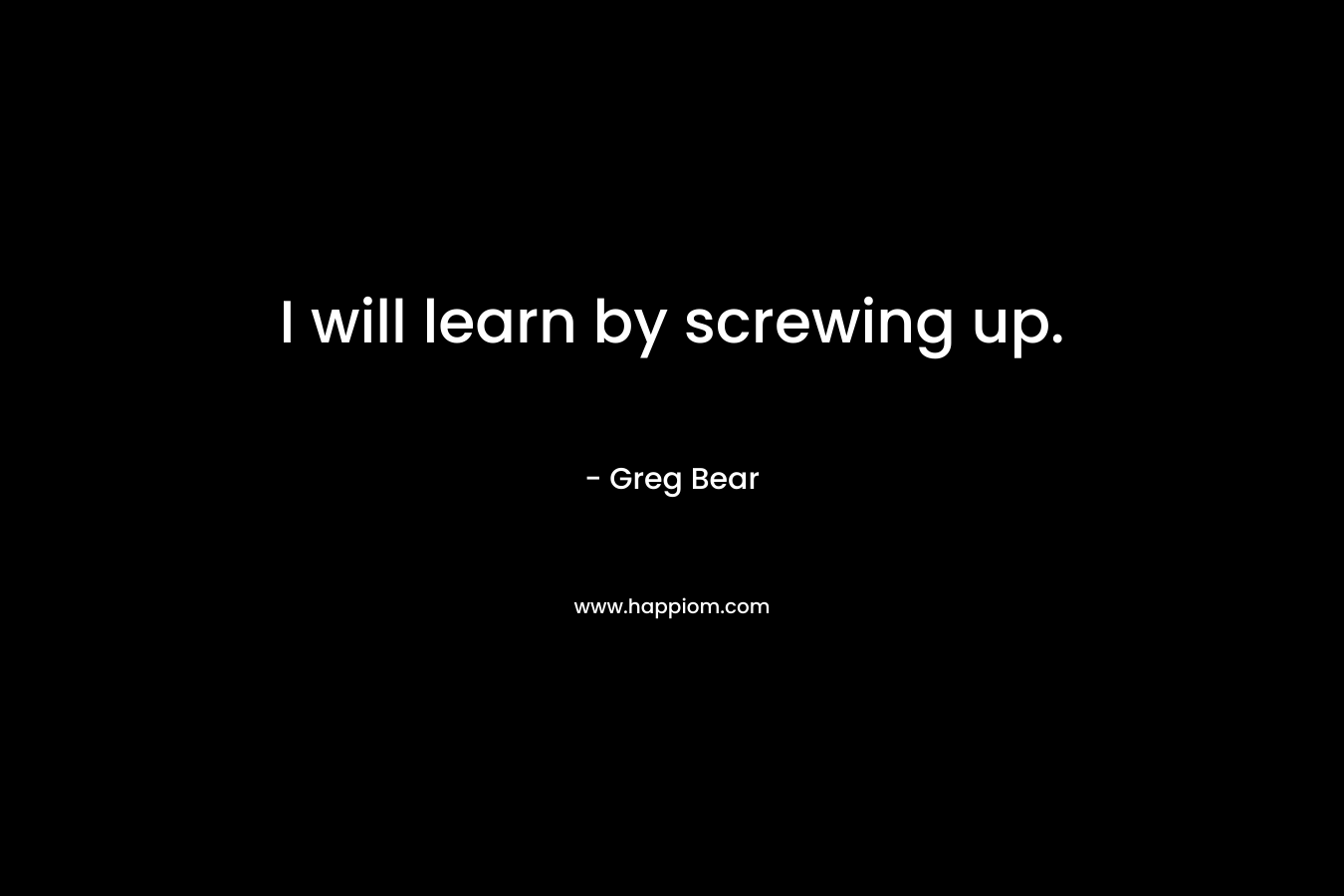 I will learn by screwing up.