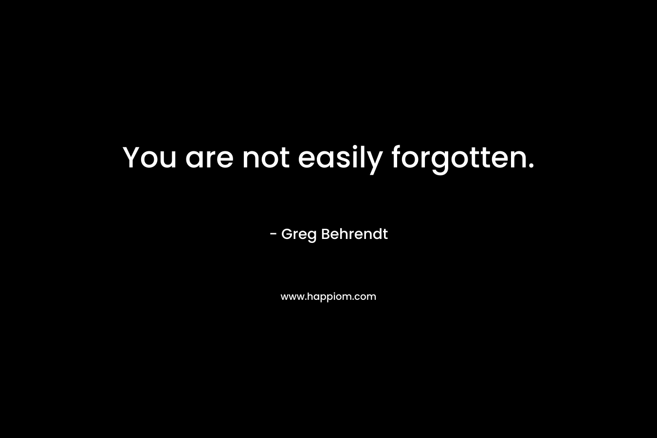 You are not easily forgotten. – Greg Behrendt