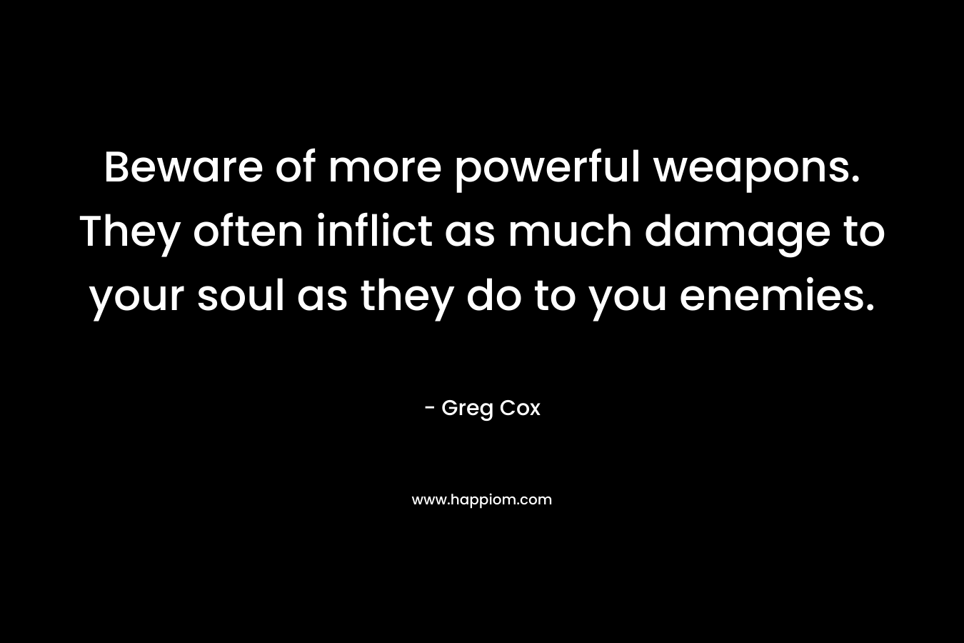 Beware of more powerful weapons. They often inflict as much damage to your soul as they do to you enemies. – Greg Cox