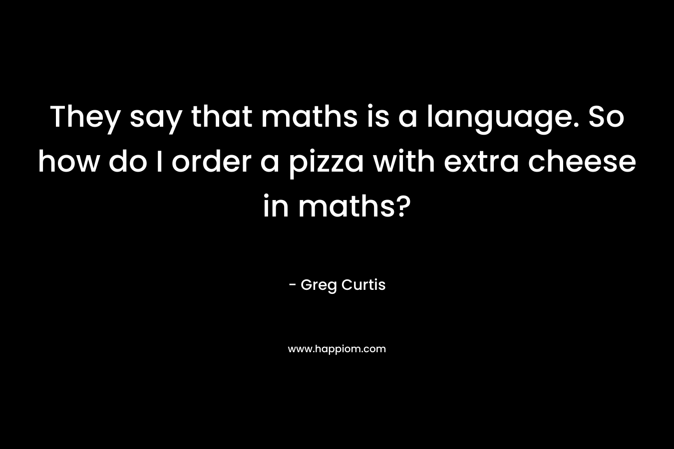 They say that maths is a language. So how do I order a pizza with extra cheese in maths? – Greg  Curtis