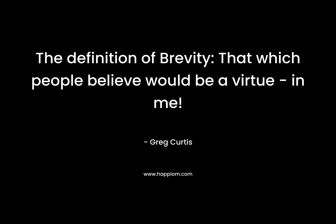 The definition of Brevity: That which people believe would be a virtue – in me! – Greg  Curtis