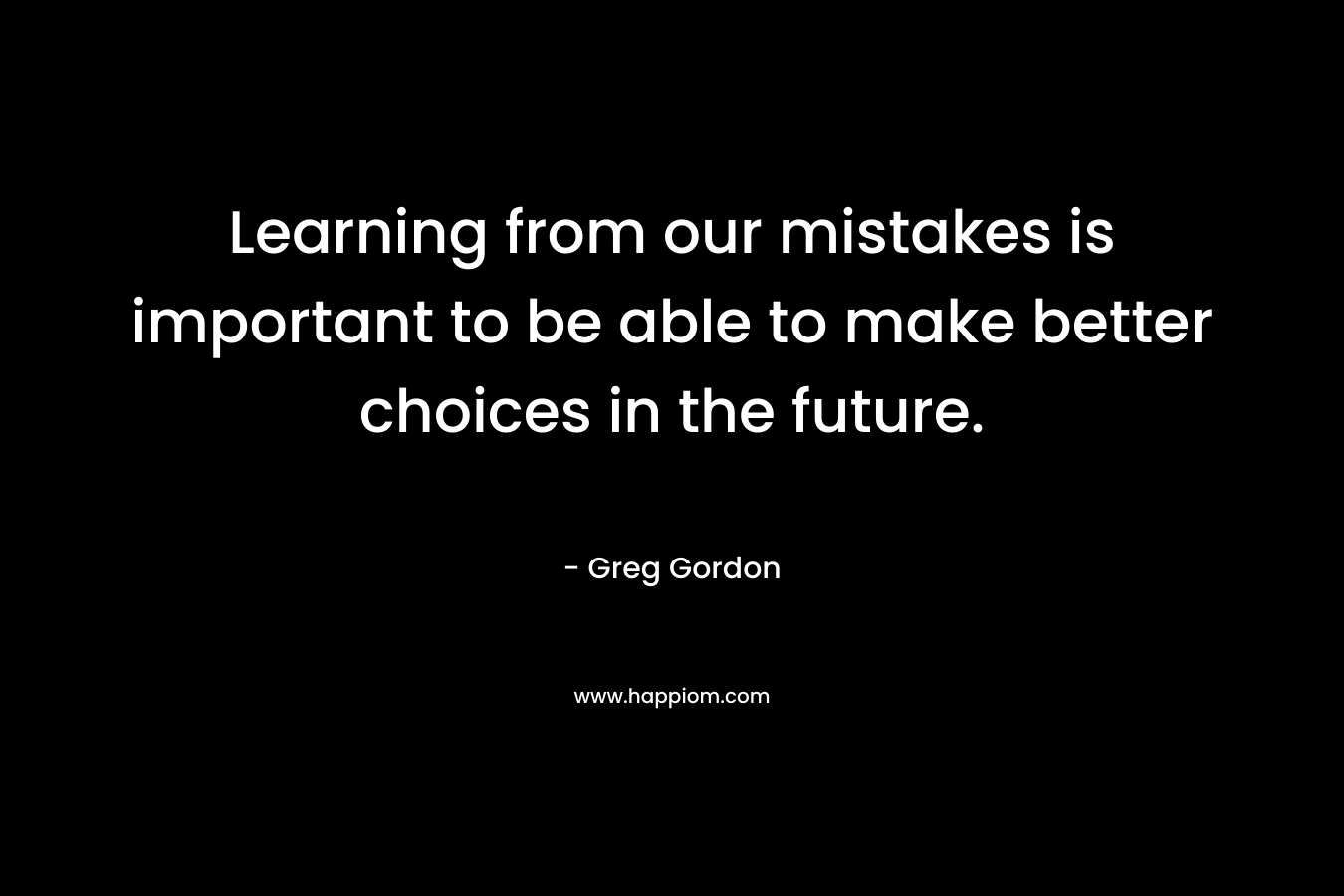 Learning from our mistakes is important to be able to make better choices in the future.