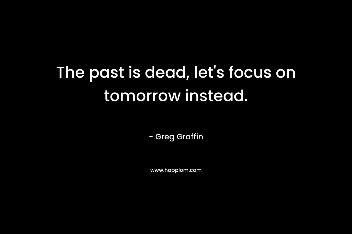 The past is dead, let's focus on tomorrow instead.