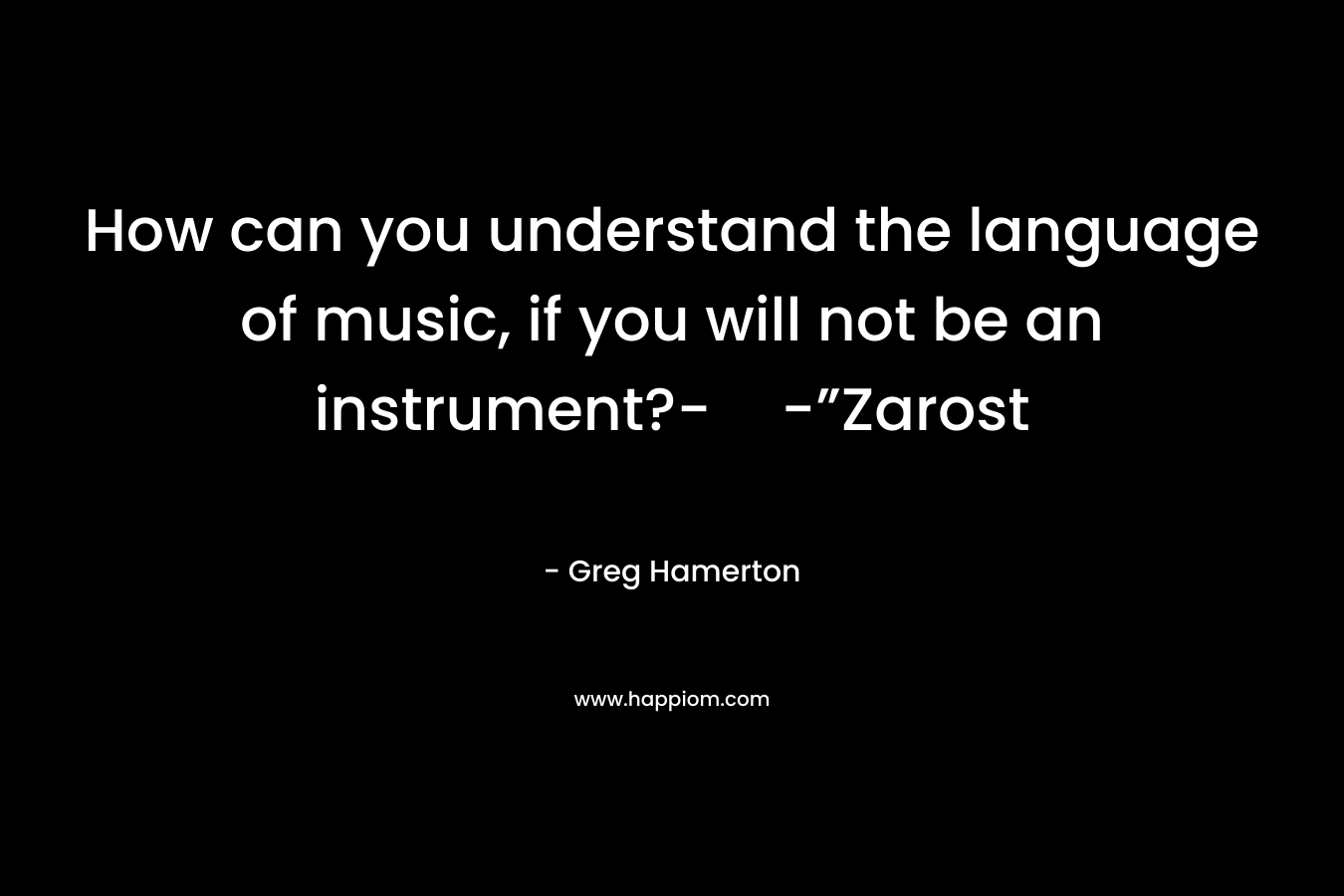 How can you understand the language of music, if you will not be an instrument?--”Zarost