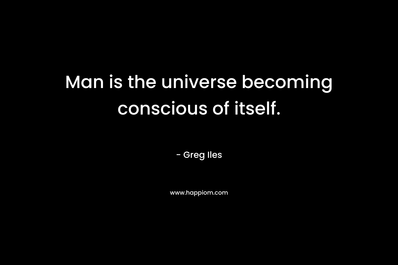 Man is the universe becoming conscious of itself.