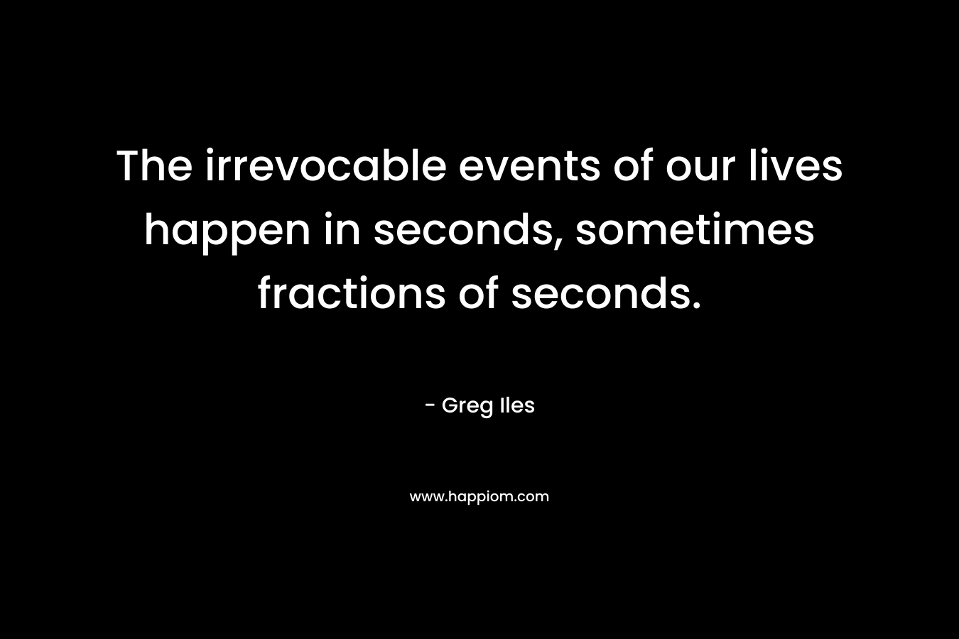 The irrevocable events of our lives happen in seconds, sometimes fractions of seconds.