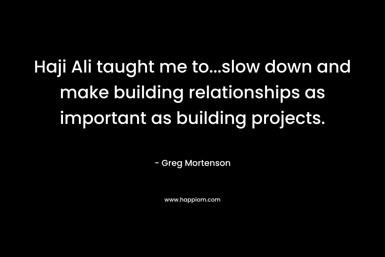 Haji Ali taught me to...slow down and make building relationships as important as building projects.