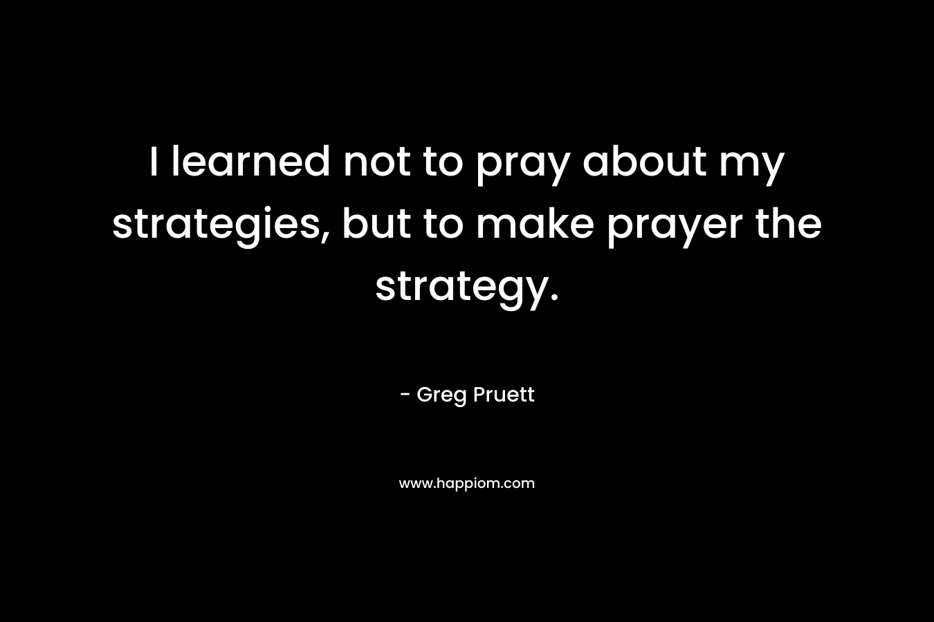 I learned not to pray about my strategies, but to make prayer the strategy.