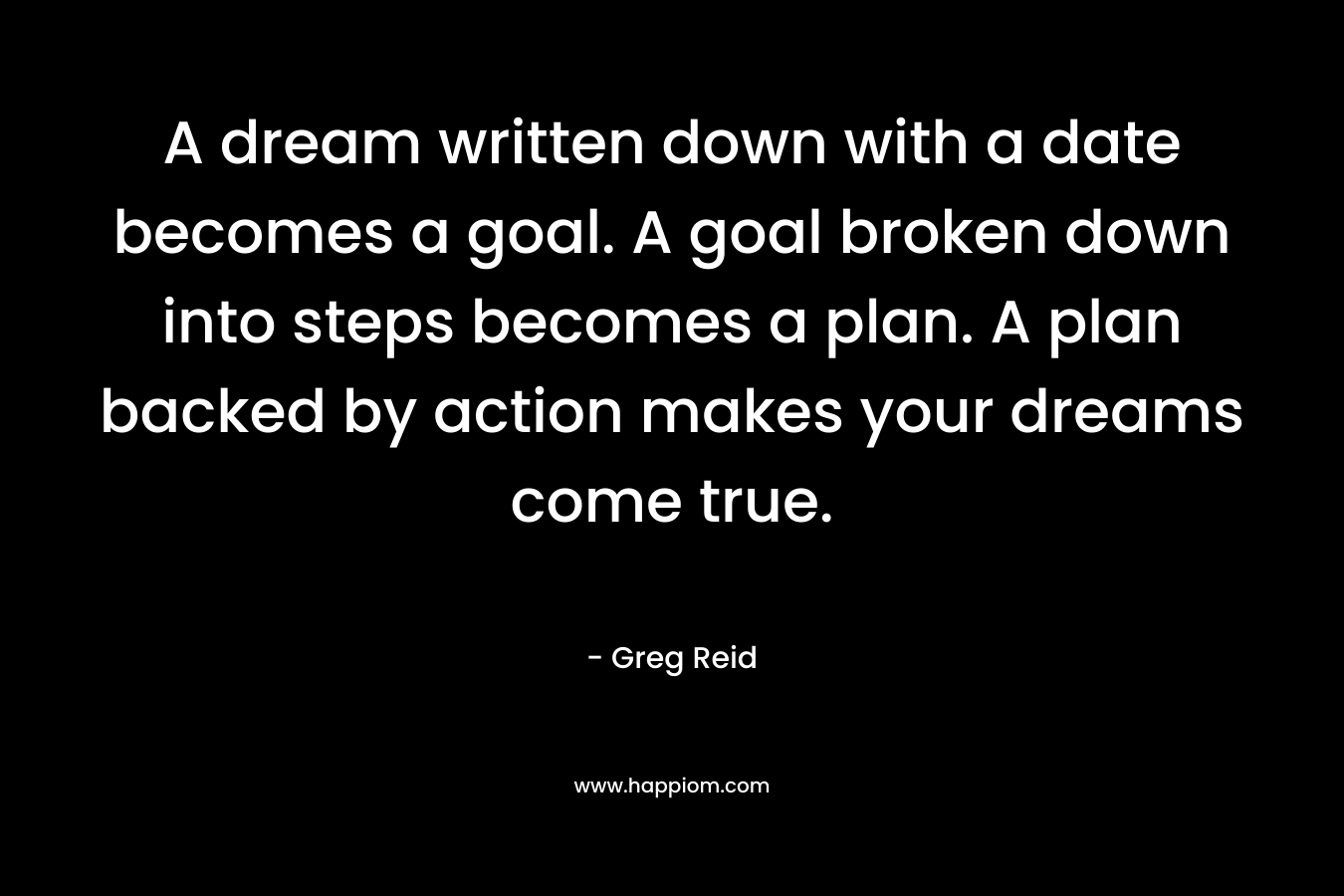 A dream written down with a date becomes a goal. A goal broken down into steps becomes a plan. A plan backed by action makes your dreams come true.
