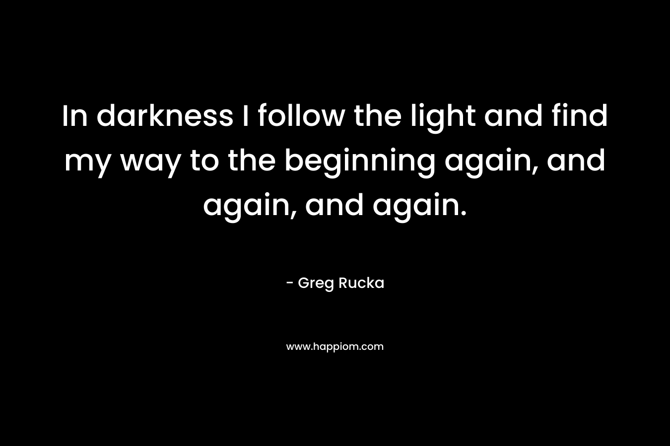 In darkness I follow the light and find my way to the beginning again, and again, and again.
