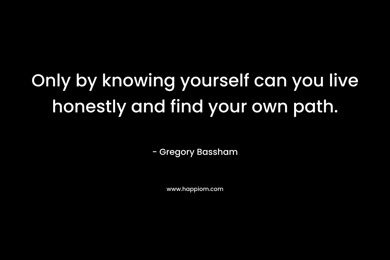Only by knowing yourself can you live honestly and find your own path.