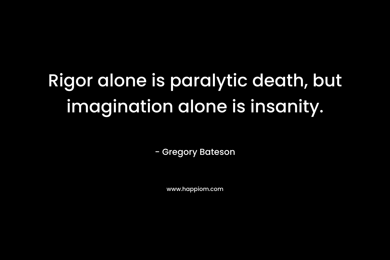 Rigor alone is paralytic death, but imagination alone is insanity.