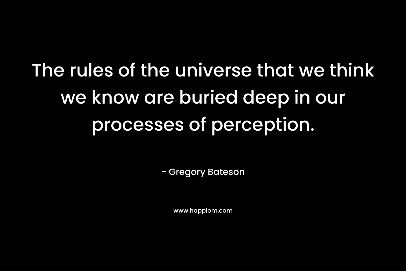 The rules of the universe that we think we know are buried deep in our processes of perception. – Gregory Bateson