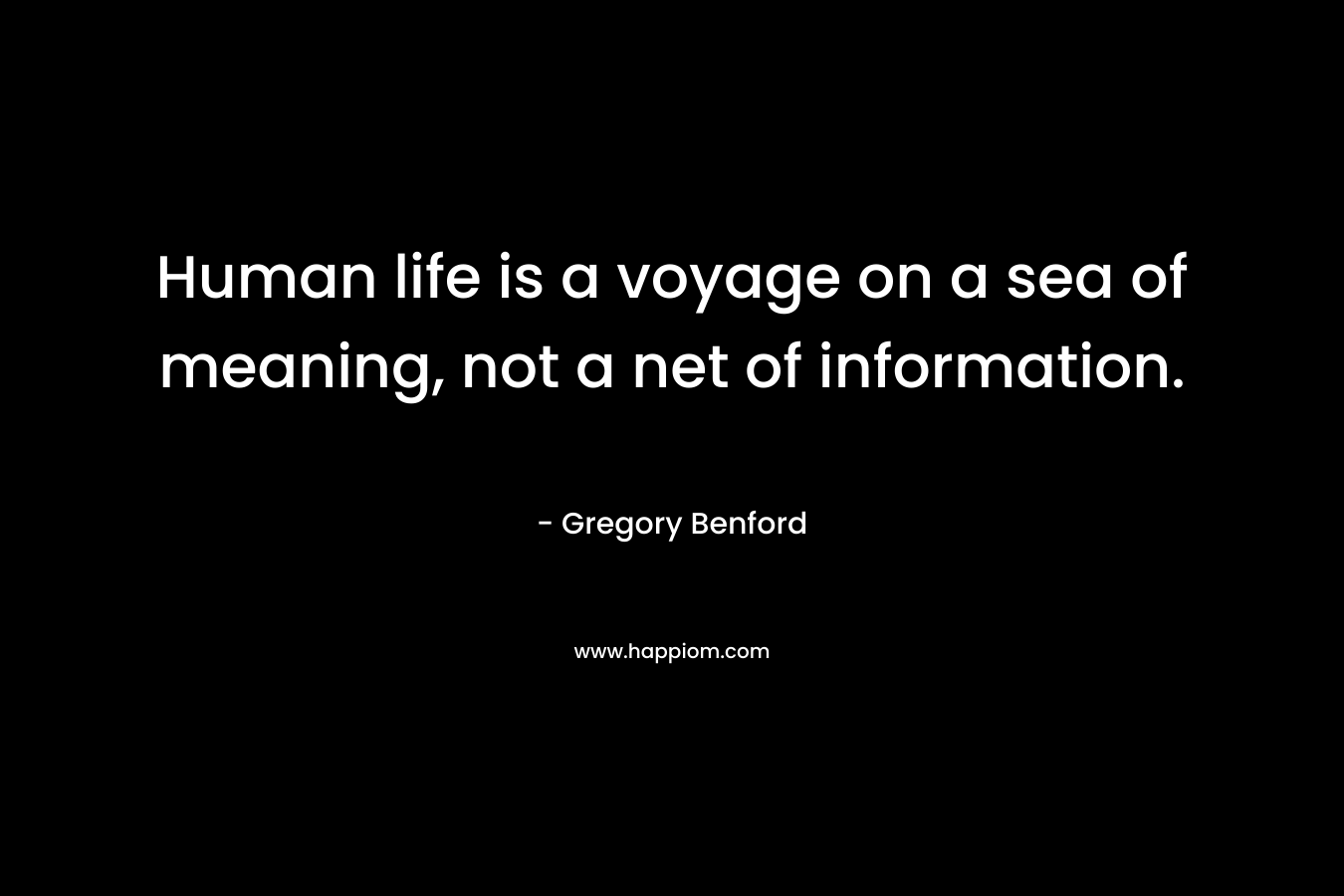 Human life is a voyage on a sea of meaning, not a net of information. – Gregory Benford