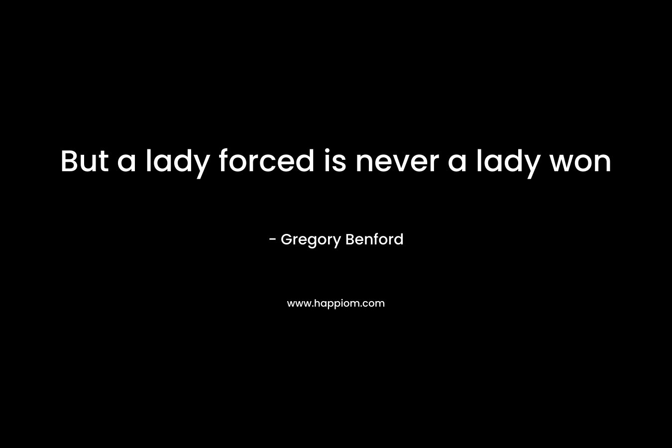 But a lady forced is never a lady won – Gregory Benford